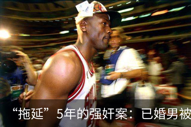 “拖延”5年的强奸案：已婚男被指强奸18岁女子时隔5年刑拘，一审判5年双方均不服