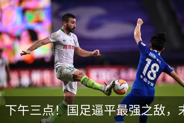 下午三点！国足逼平最强之敌，末轮只要打平对手，死亡小组出线稳了
