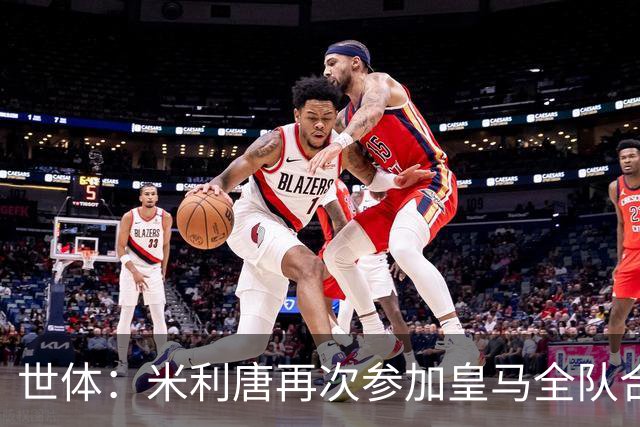 世体：米利唐再次参加皇马全队合练，正接近复出