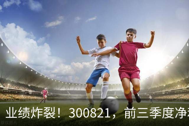 业绩炸裂！300821，前三季度净利润预增超190倍！
