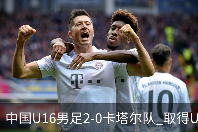 中国U16男足2-0卡塔尔队 取得U17海湾杯“开门红”