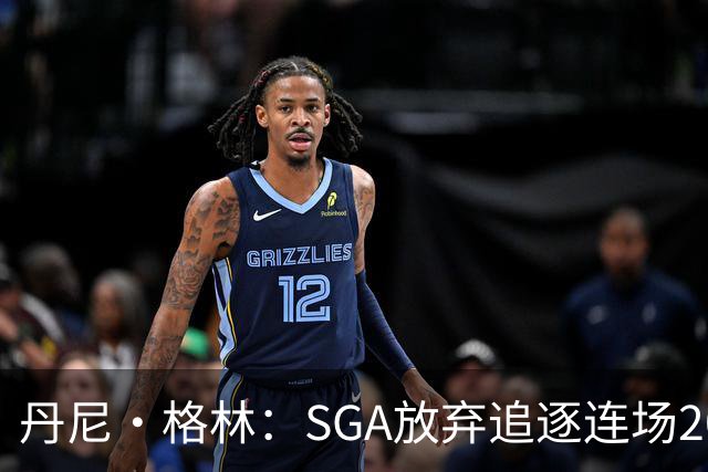 丹尼·格林：SGA放弃追逐连场20+纪录是对的 未来50年可能破不了