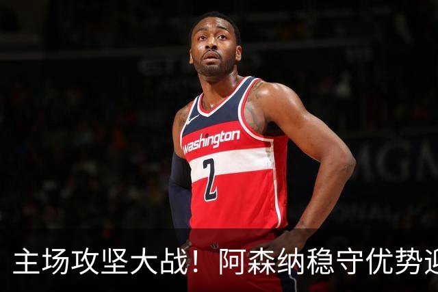 主场攻坚大战！阿森纳稳守优势迎战硬骨头埃弗顿，早破局才是取胜密钥？