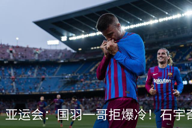 亚运会：国羽一哥拒爆冷！石宇奇2-1逆转世界第106，晋级男单16强