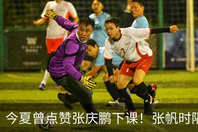 今夏曾点赞张庆鹏下课！张帆时隔287天复出轰13+4自我正名