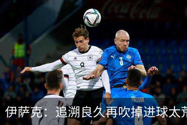 伊萨克：追溯良久再吹掉进球太荒唐，VAR公正性存疑