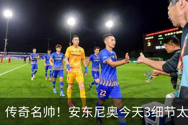 传奇名帅！安东尼奥今天3细节太神奇：不愧最适合中国男足的教练
