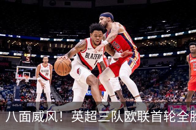 八面威风！英超三队欧联首轮全胜，上周五队欧冠首轮全胜