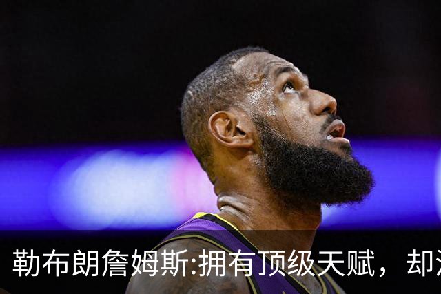 勒布朗詹姆斯:拥有顶级天赋，却活成了丧家之犬！