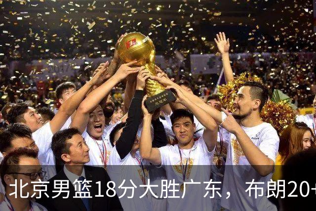 北京男篮18分大胜广东，布朗20+10胡明轩15+5，周琦17+7打爆阿祖布克