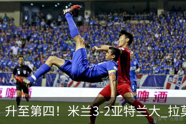 升至第四！米兰3-2亚特兰大 拉莫斯点射+失点拉比奥传射希拉建功