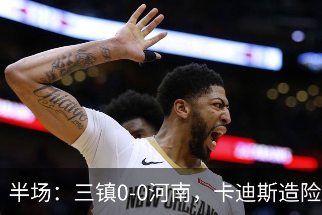 半场：三镇0-0河南，卡迪斯造险，王上源中柱