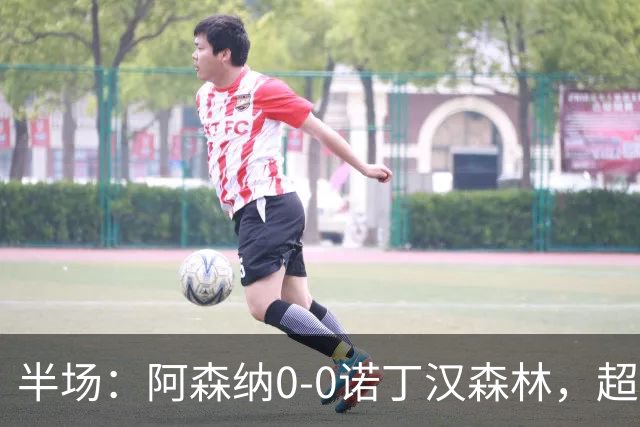 半场：阿森纳0-0诺丁汉森林，超七成控球0射正