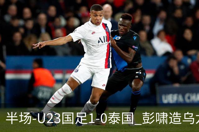 半场-U23国足1-0泰国 彭啸造乌龙毛伟杰大单刀失良机