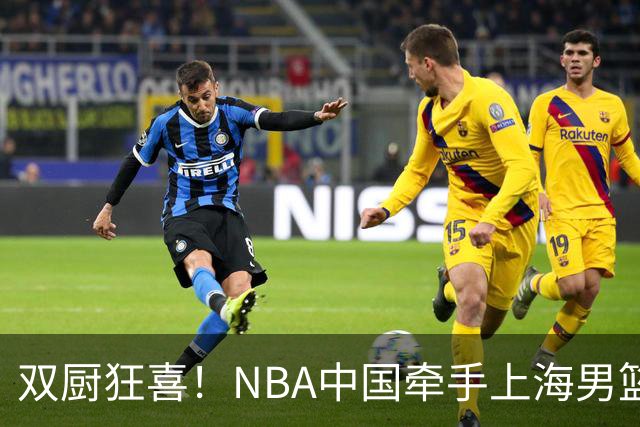 双厨狂喜！NBA中国牵手上海男篮！
