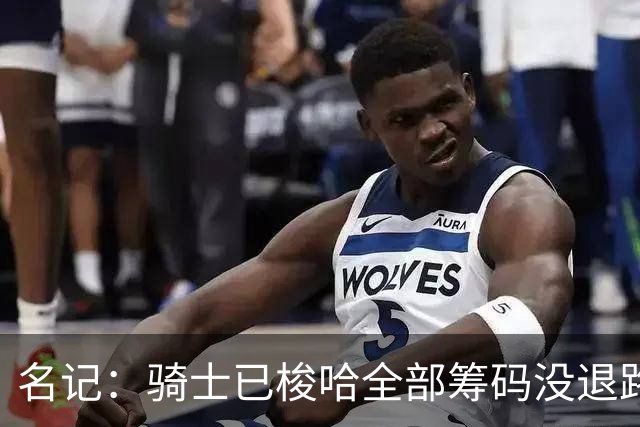 名记：骑士已梭哈全部筹码没退路 莫布里必须成长为瘦版邓肯