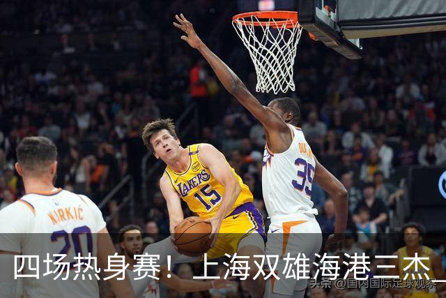 四场热身赛！上海双雄海港三杰 每人出场120分钟以上 申花高天意只出场12分钟