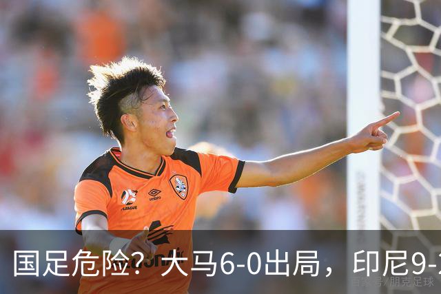 国足危险？大马6-0出局，印尼9-2逃生：首发11人全归化，1人进5球