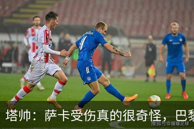 塔帅：萨卡受伤真的很奇怪，巴黎对巴萨的上半场也是前所未有