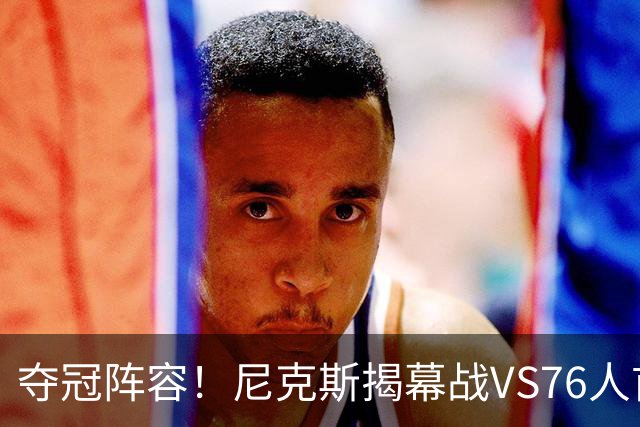 夺冠阵容！尼克斯揭幕战VS76人首发：布伦森 唐斯 大桥 OG 哈特