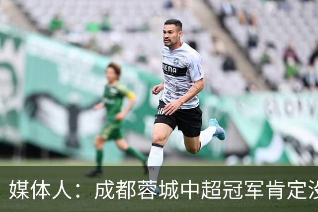 媒体人：成都蓉城中超冠军肯定没跑，就是今晚有点尴尬