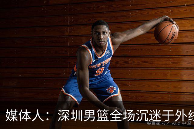 媒体人：深圳男篮全场沉迷于外线单干 缺乏基本的团队配合