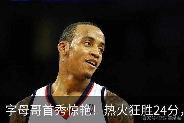 字母哥首秀惊艳！热火狂胜24分，东部最强四巨头，这笔交易太值了
