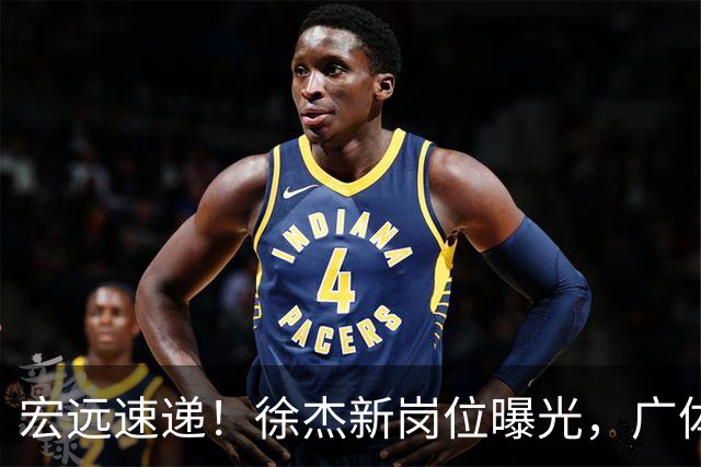 宏远速递！徐杰新岗位曝光，广体力挺胡明轩，赞助商施压广东队