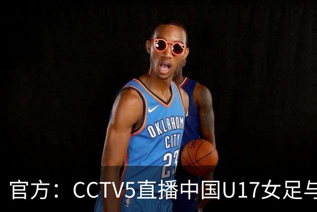 官方：CCTV5直播中国U17女足与法国U17女足的比赛