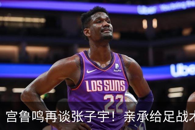 宫鲁鸣再谈张子宇！亲承给足战术地位，点出提升点，希望球员走出去