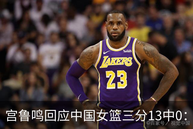 宫鲁鸣回应中国女篮三分13中0：这一场球其实不能代表全部