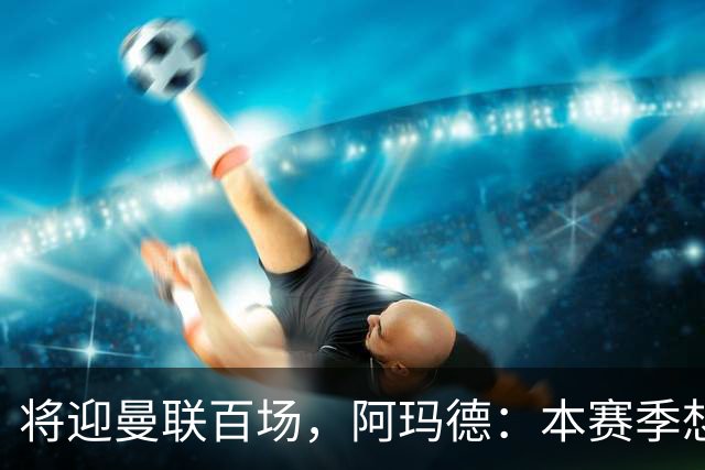 将迎曼联百场，阿玛德：本赛季想有更多进球和助攻，梦想欧冠夺冠