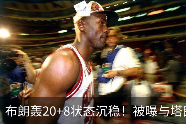 布朗轰20+8状态沉稳！被曝与塔图姆无任何交流：打球不为MVP存深意