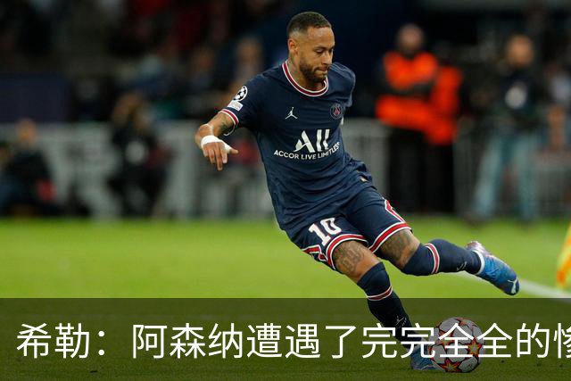 希勒：阿森纳遭遇了完完全全的惨败，比分本有可能变成7‑0