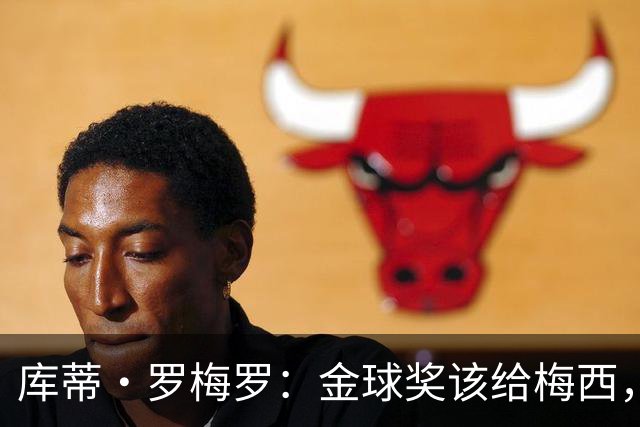 库蒂·罗梅罗：金球奖该给梅西，直到他退役