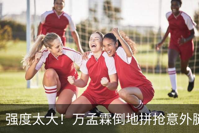 强度太大！万孟霖倒地拼抢意外腿部抽筋