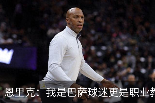 恩里克：我是巴萨球迷更是职业教练，我会为取胜感到无比享受