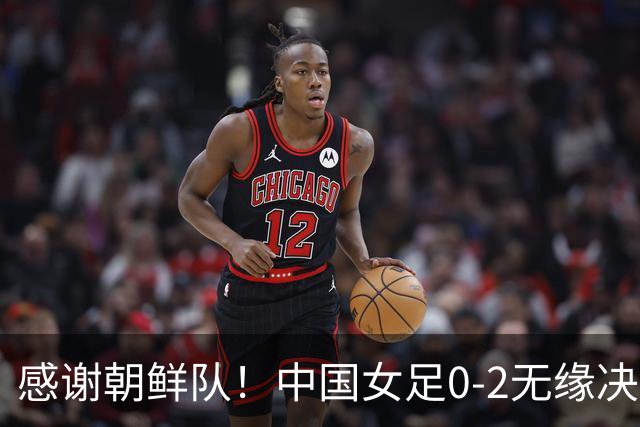 感谢朝鲜队！中国女足0-2无缘决赛却因祸得福，赛后收到4个好消息。