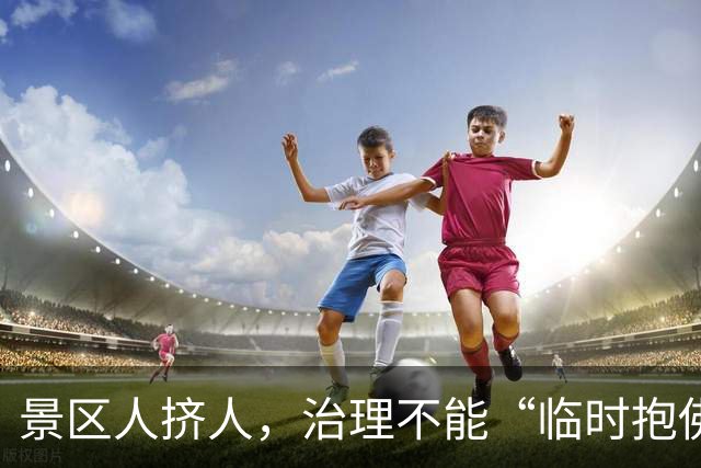 景区人挤人，治理不能“临时抱佛脚”|新京报快评