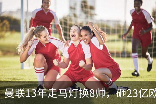 曼联13年走马灯换8帅，砸23亿欧元，卡里克又要卷铺盖走人