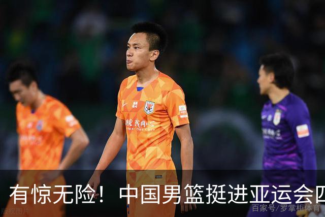 有惊无险！中国男篮挺进亚运会四强，半决赛将战日本