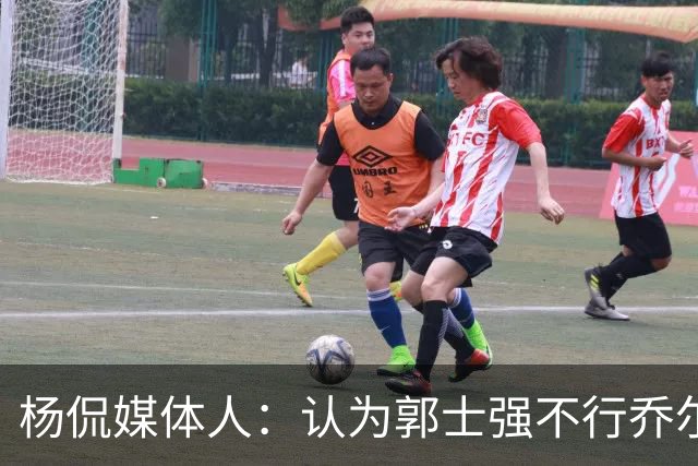 杨侃媒体人：认为郭士强不行乔尔杰维奇就行的 还是太天真