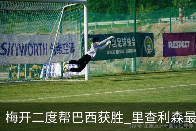 梅开二度帮巴西获胜 里查利森最近7场已打入9球