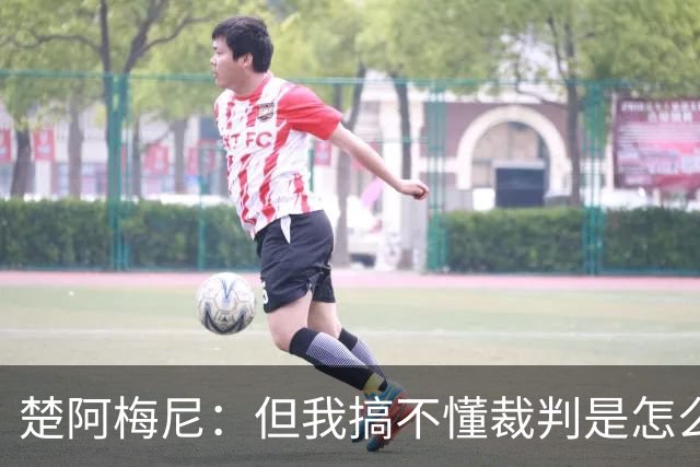 楚阿梅尼：但我搞不懂裁判是怎么判的，看不懂那张红牌