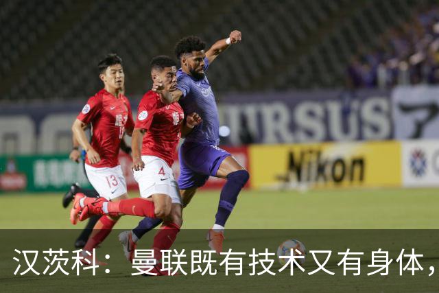 汉茨科：曼联既有技术又有身体，我们必须保持高度专注
