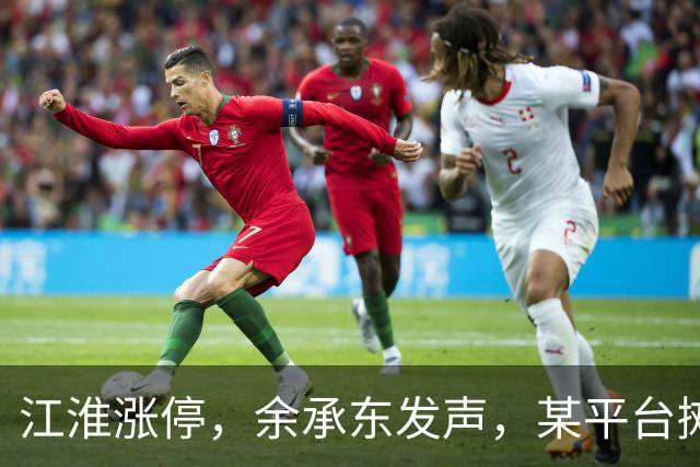 江淮涨停，余承东发声，某平台摊上大事