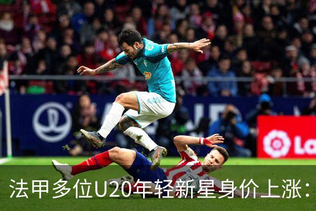 法甲多位U20年轻新星身价上涨：布伦纳+1350万 小姆巴佩+400万