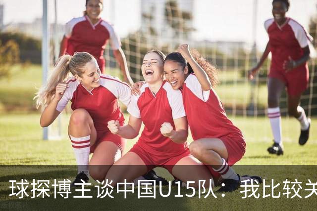 球探博主谈中国U15队：我比较关注沙明，他4月对阵意大利时双响