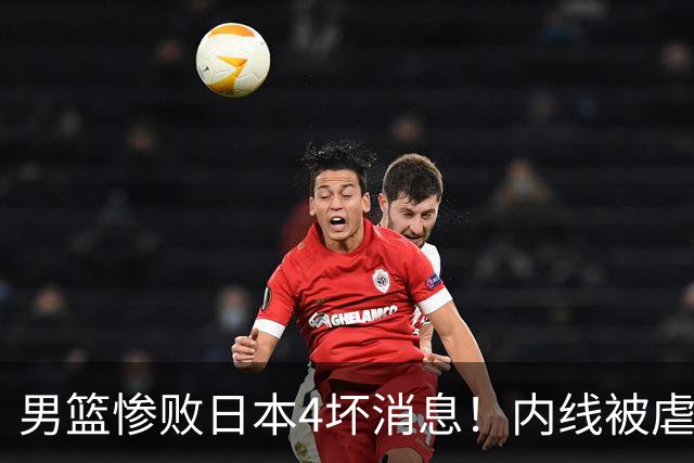 男篮惨败日本4坏消息！内线被虐，防守+篮板全崩，进攻战术拉胯！