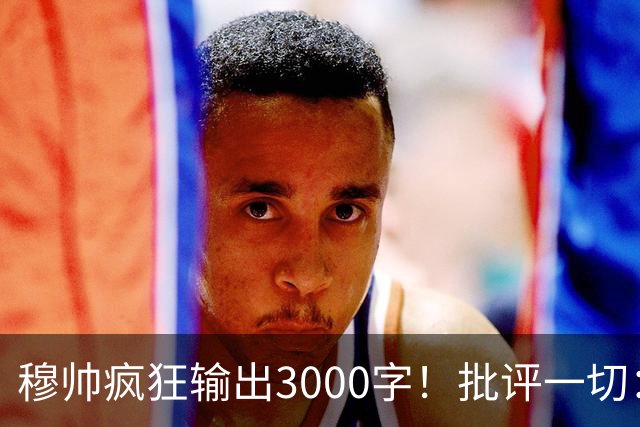 穆帅疯狂输出3000字！批评一切：11打9变10打11 西甲和13年前一样黑